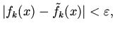 $\vert f_{k} (x) - \tilde
{f}_{k} (x)\vert < \varepsilon ,$