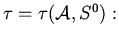 $\tau = \tau( \mathcal{A} ,S^0):$