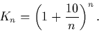 \begin{displaymath}
K_{n} = \left( {1 + {\frac{{10}}{{n}}}} \right)^{n}.
\end{displaymath}